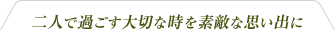 二人で過ごす大切な時を素敵な思い出に